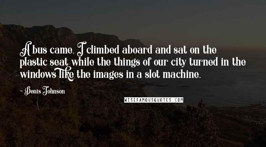 Denis Johnson Quotes: A bus came. I climbed aboard and sat on the plastic seat while the things of our city turned in the windows like the images in a slot machine.