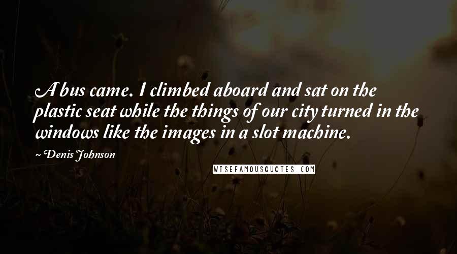 Denis Johnson Quotes: A bus came. I climbed aboard and sat on the plastic seat while the things of our city turned in the windows like the images in a slot machine.