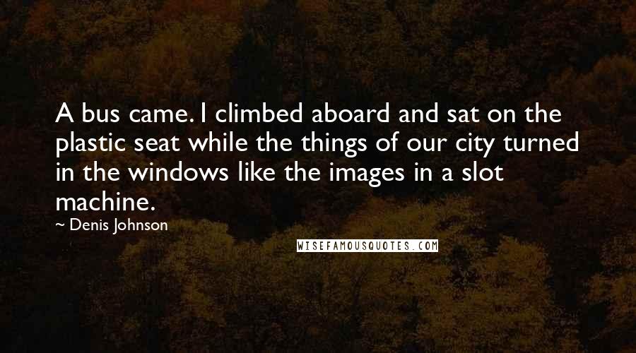 Denis Johnson Quotes: A bus came. I climbed aboard and sat on the plastic seat while the things of our city turned in the windows like the images in a slot machine.