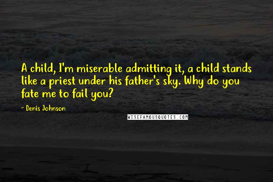 Denis Johnson Quotes: A child, I'm miserable admitting it, a child stands like a priest under his father's sky. Why do you fate me to fail you?