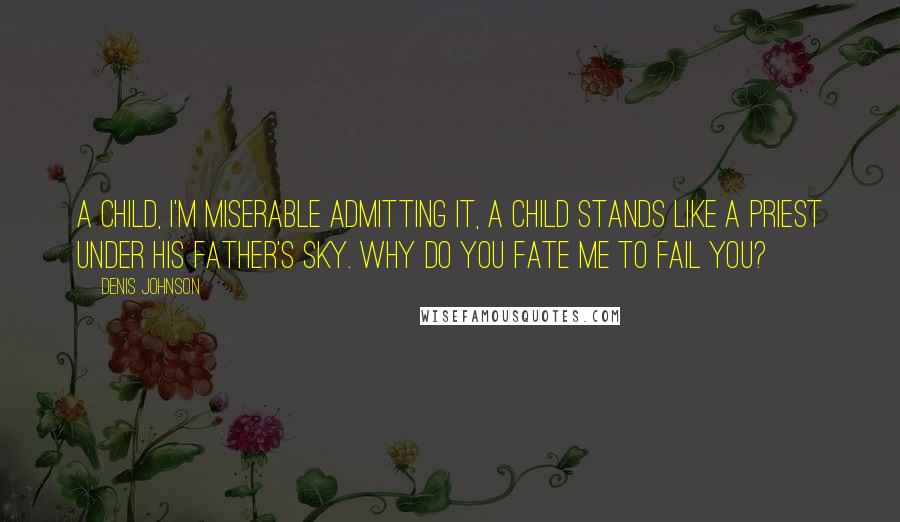 Denis Johnson Quotes: A child, I'm miserable admitting it, a child stands like a priest under his father's sky. Why do you fate me to fail you?