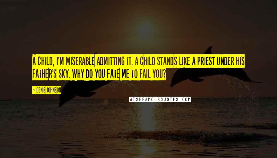 Denis Johnson Quotes: A child, I'm miserable admitting it, a child stands like a priest under his father's sky. Why do you fate me to fail you?