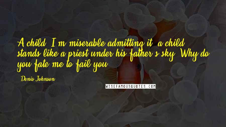 Denis Johnson Quotes: A child, I'm miserable admitting it, a child stands like a priest under his father's sky. Why do you fate me to fail you?