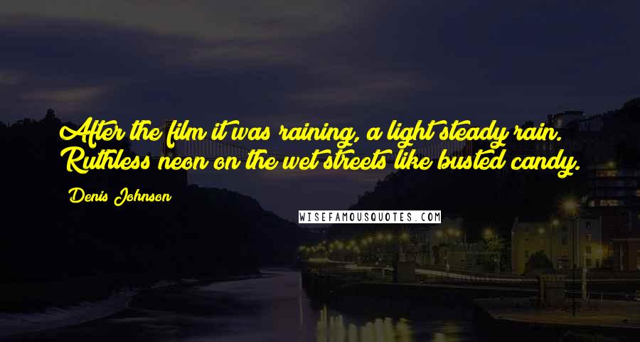 Denis Johnson Quotes: After the film it was raining, a light steady rain. Ruthless neon on the wet streets like busted candy.