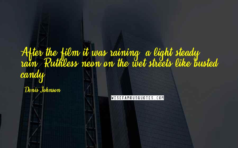 Denis Johnson Quotes: After the film it was raining, a light steady rain. Ruthless neon on the wet streets like busted candy.