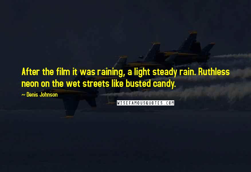 Denis Johnson Quotes: After the film it was raining, a light steady rain. Ruthless neon on the wet streets like busted candy.