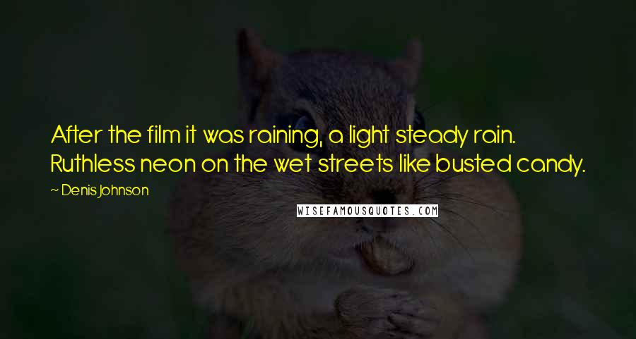 Denis Johnson Quotes: After the film it was raining, a light steady rain. Ruthless neon on the wet streets like busted candy.