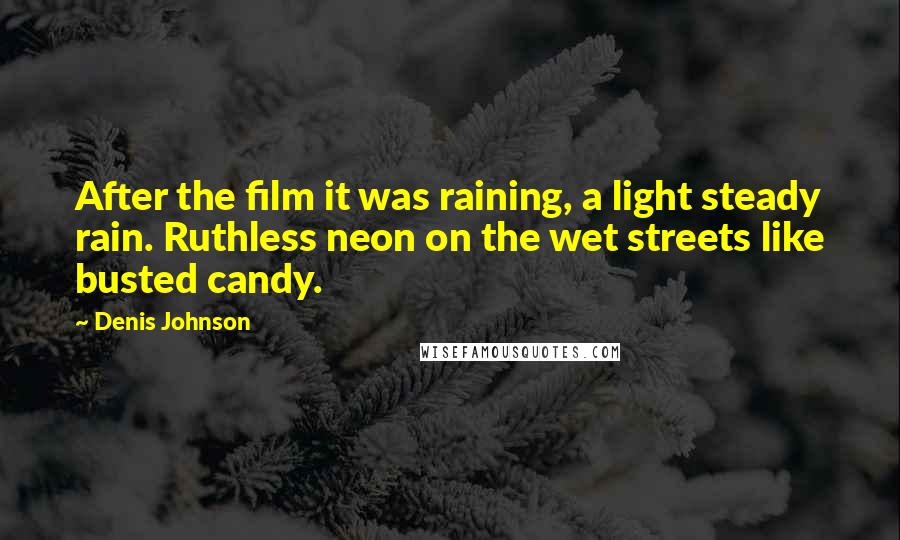 Denis Johnson Quotes: After the film it was raining, a light steady rain. Ruthless neon on the wet streets like busted candy.