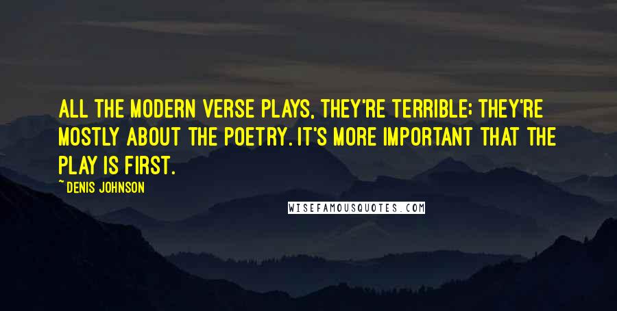 Denis Johnson Quotes: All the modern verse plays, they're terrible; they're mostly about the poetry. It's more important that the play is first.