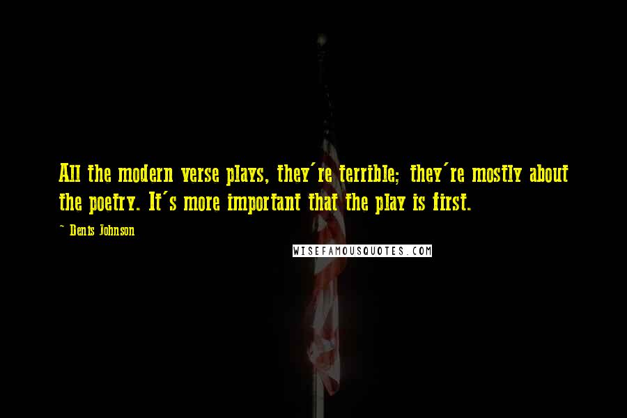 Denis Johnson Quotes: All the modern verse plays, they're terrible; they're mostly about the poetry. It's more important that the play is first.