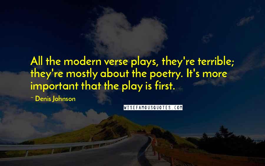 Denis Johnson Quotes: All the modern verse plays, they're terrible; they're mostly about the poetry. It's more important that the play is first.