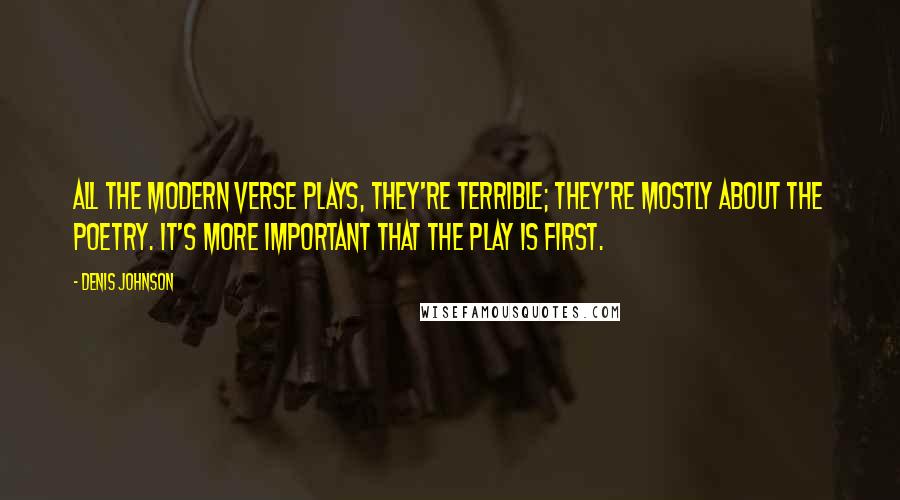 Denis Johnson Quotes: All the modern verse plays, they're terrible; they're mostly about the poetry. It's more important that the play is first.