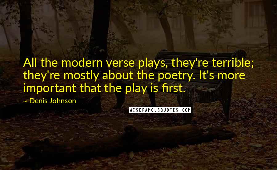 Denis Johnson Quotes: All the modern verse plays, they're terrible; they're mostly about the poetry. It's more important that the play is first.
