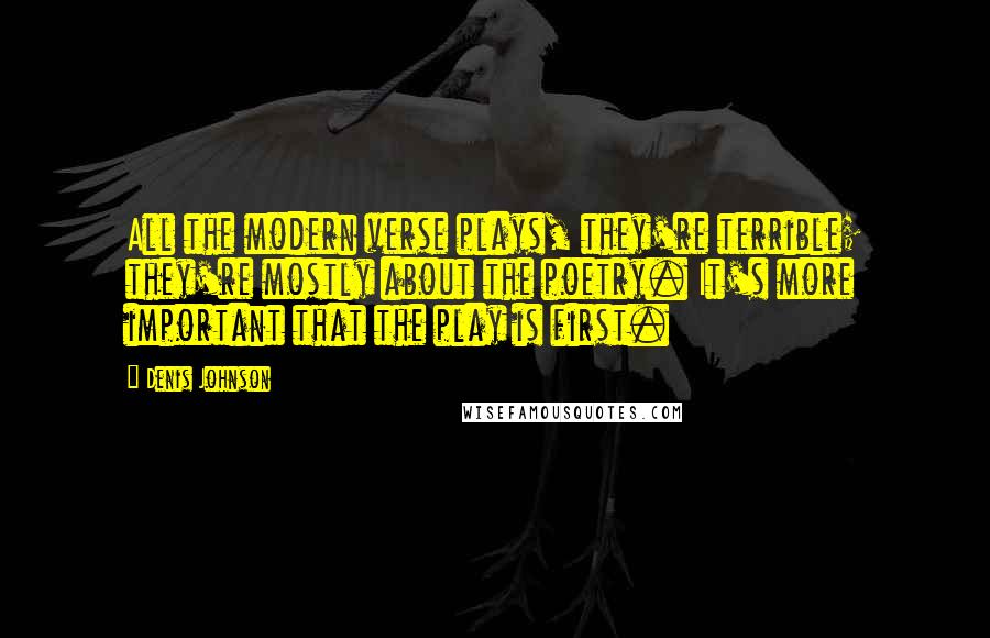 Denis Johnson Quotes: All the modern verse plays, they're terrible; they're mostly about the poetry. It's more important that the play is first.