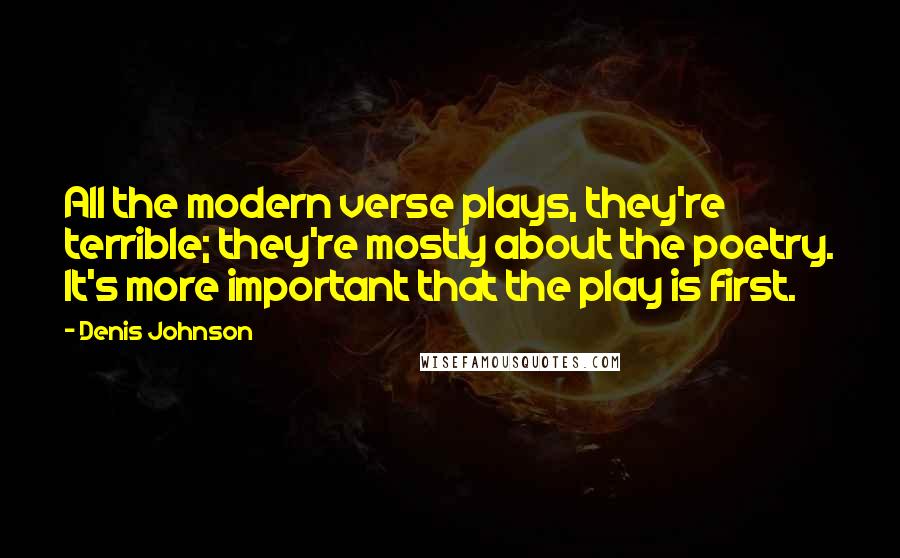 Denis Johnson Quotes: All the modern verse plays, they're terrible; they're mostly about the poetry. It's more important that the play is first.