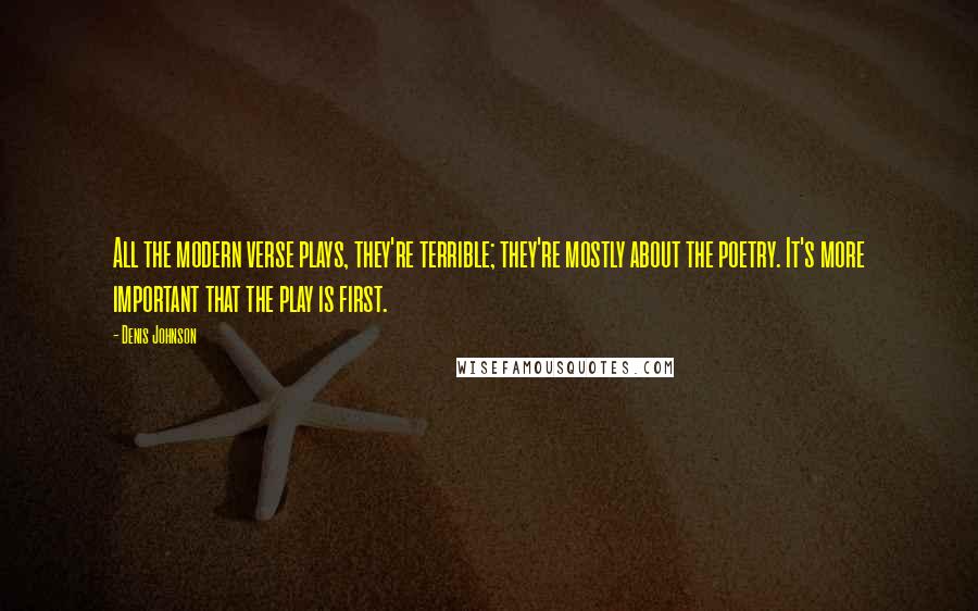 Denis Johnson Quotes: All the modern verse plays, they're terrible; they're mostly about the poetry. It's more important that the play is first.