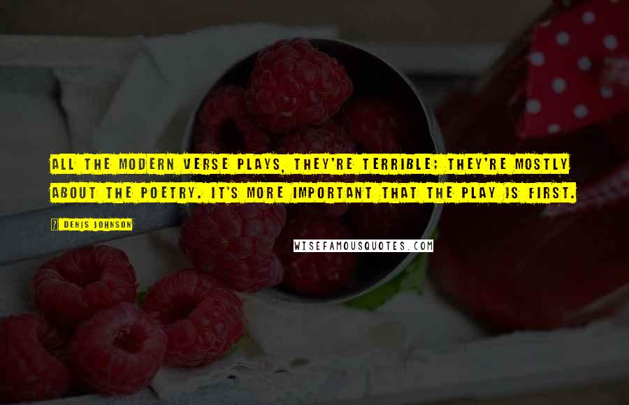 Denis Johnson Quotes: All the modern verse plays, they're terrible; they're mostly about the poetry. It's more important that the play is first.