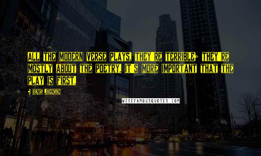 Denis Johnson Quotes: All the modern verse plays, they're terrible; they're mostly about the poetry. It's more important that the play is first.