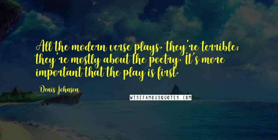 Denis Johnson Quotes: All the modern verse plays, they're terrible; they're mostly about the poetry. It's more important that the play is first.