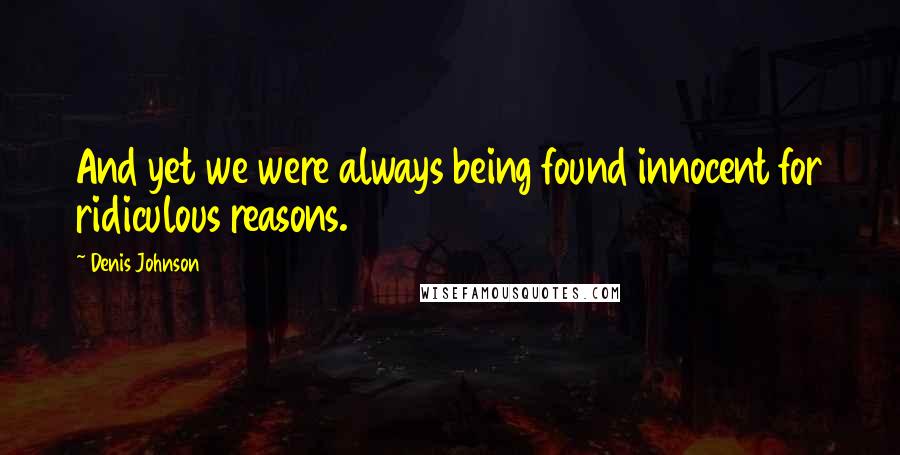Denis Johnson Quotes: And yet we were always being found innocent for ridiculous reasons.