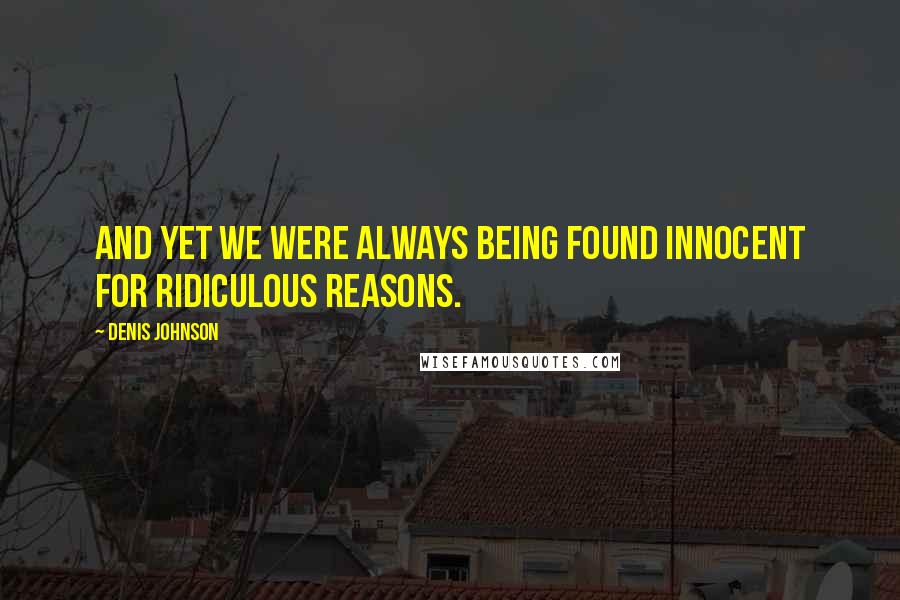 Denis Johnson Quotes: And yet we were always being found innocent for ridiculous reasons.