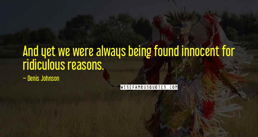 Denis Johnson Quotes: And yet we were always being found innocent for ridiculous reasons.