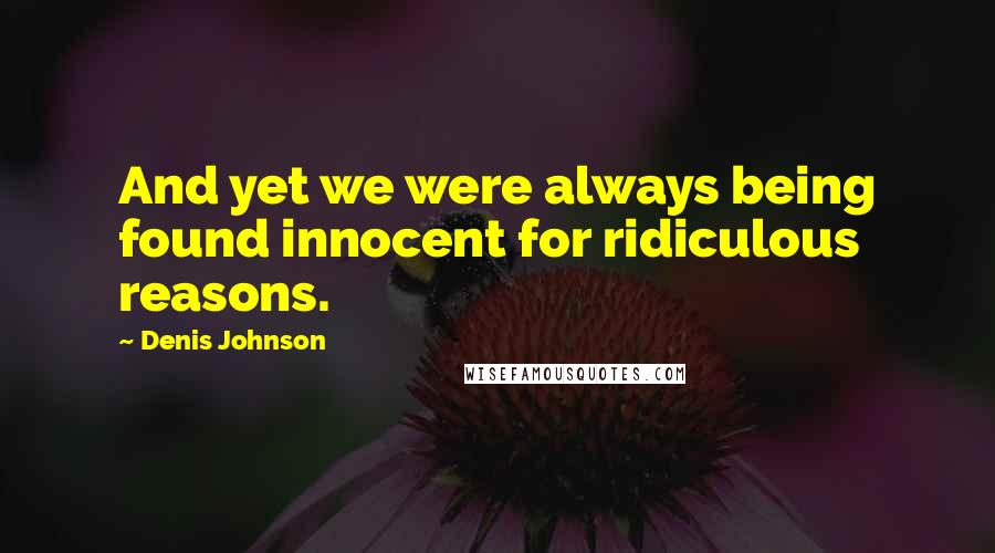 Denis Johnson Quotes: And yet we were always being found innocent for ridiculous reasons.