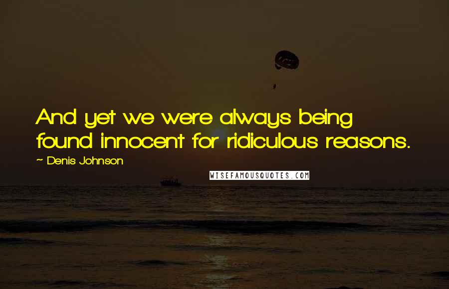 Denis Johnson Quotes: And yet we were always being found innocent for ridiculous reasons.