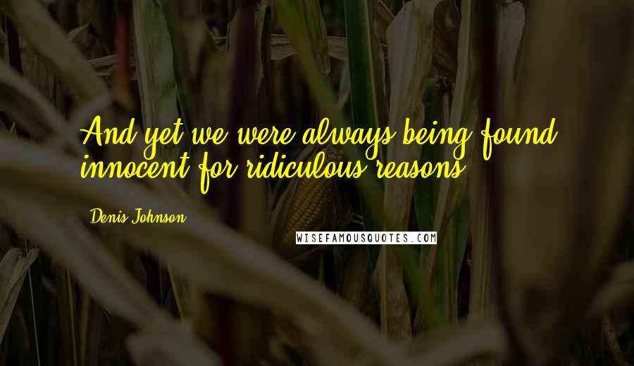 Denis Johnson Quotes: And yet we were always being found innocent for ridiculous reasons.