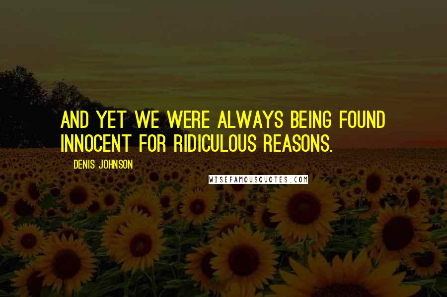 Denis Johnson Quotes: And yet we were always being found innocent for ridiculous reasons.