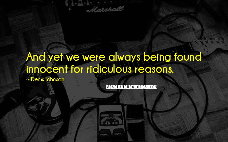Denis Johnson Quotes: And yet we were always being found innocent for ridiculous reasons.