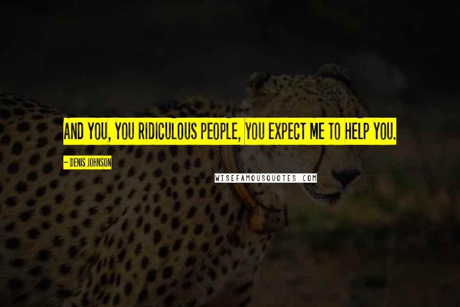 Denis Johnson Quotes: And you, you ridiculous people, you expect me to help you.