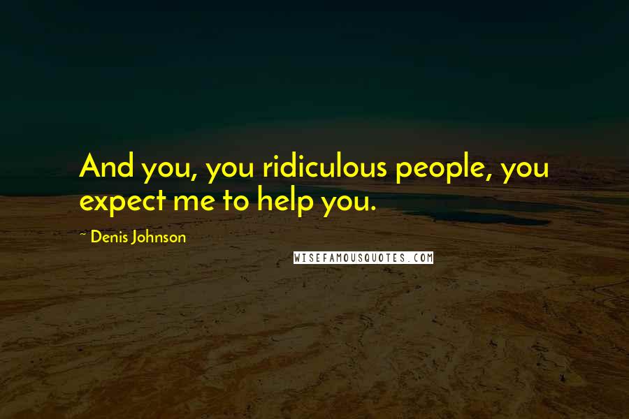 Denis Johnson Quotes: And you, you ridiculous people, you expect me to help you.