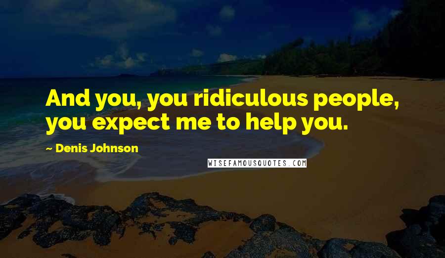 Denis Johnson Quotes: And you, you ridiculous people, you expect me to help you.