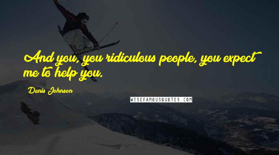 Denis Johnson Quotes: And you, you ridiculous people, you expect me to help you.