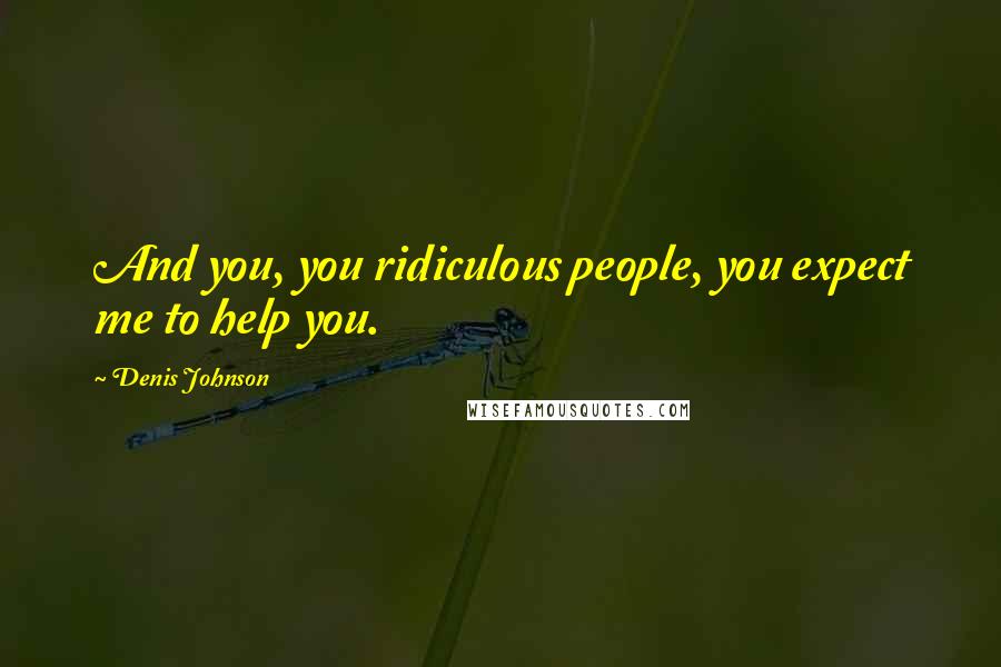 Denis Johnson Quotes: And you, you ridiculous people, you expect me to help you.