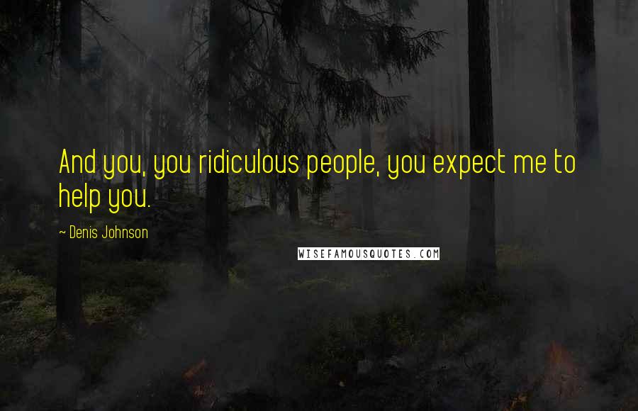Denis Johnson Quotes: And you, you ridiculous people, you expect me to help you.