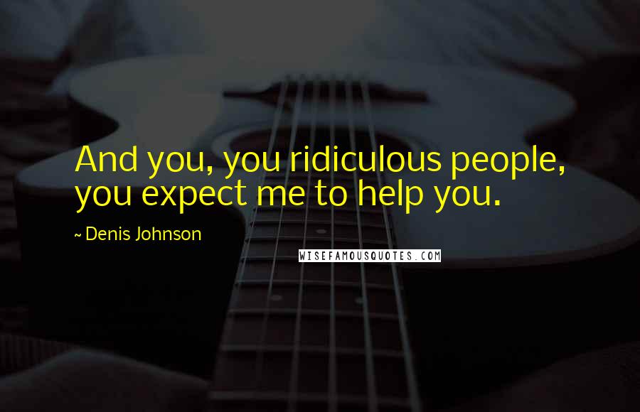 Denis Johnson Quotes: And you, you ridiculous people, you expect me to help you.