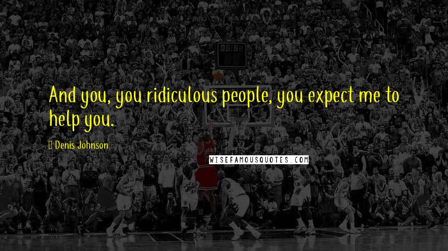 Denis Johnson Quotes: And you, you ridiculous people, you expect me to help you.
