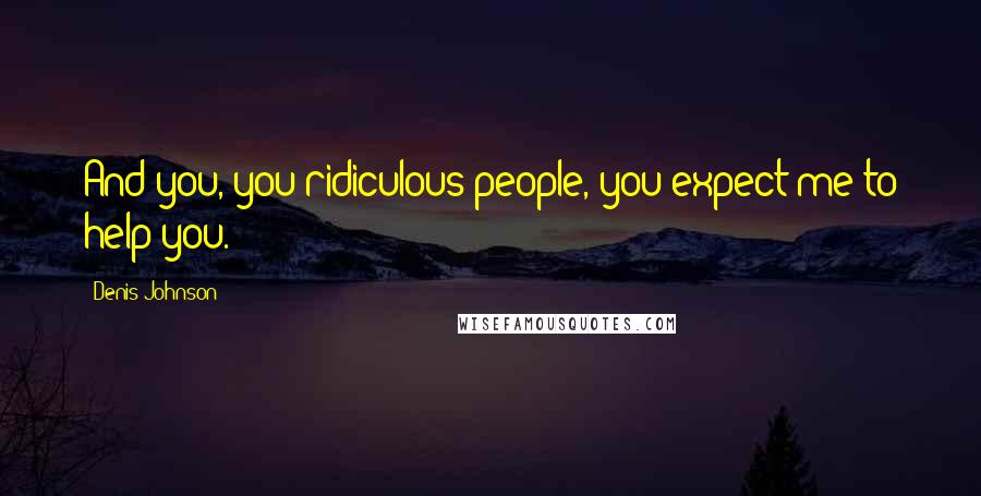 Denis Johnson Quotes: And you, you ridiculous people, you expect me to help you.