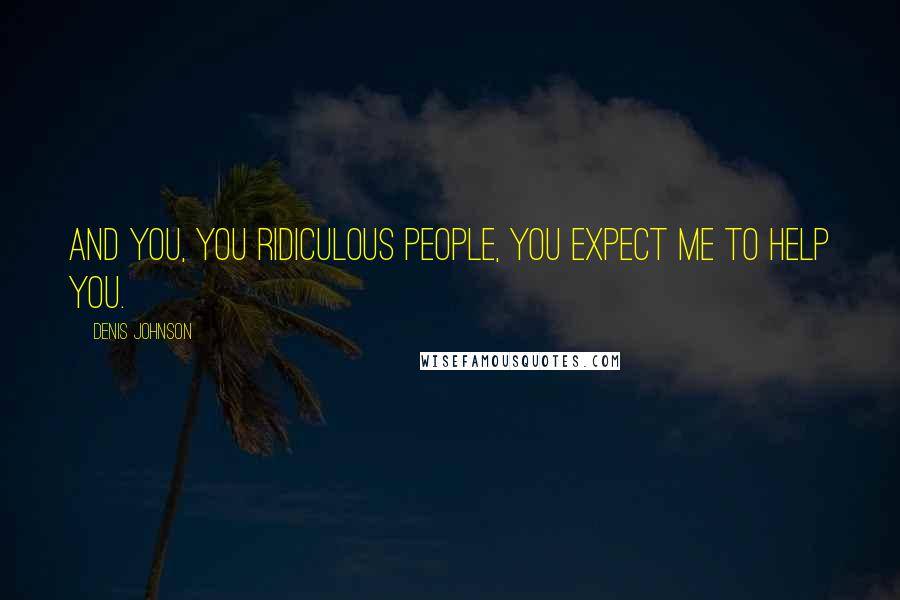 Denis Johnson Quotes: And you, you ridiculous people, you expect me to help you.