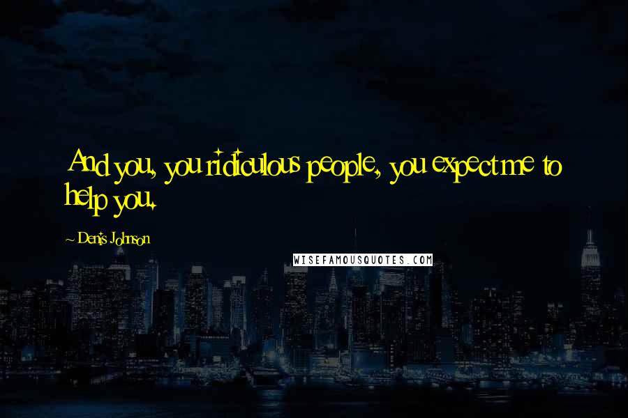 Denis Johnson Quotes: And you, you ridiculous people, you expect me to help you.