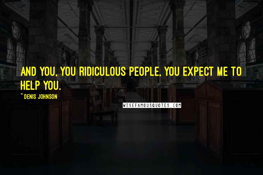 Denis Johnson Quotes: And you, you ridiculous people, you expect me to help you.