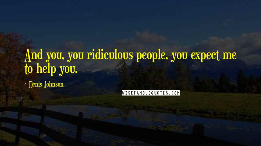 Denis Johnson Quotes: And you, you ridiculous people, you expect me to help you.