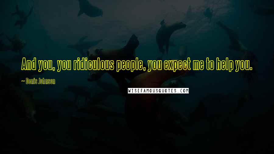 Denis Johnson Quotes: And you, you ridiculous people, you expect me to help you.