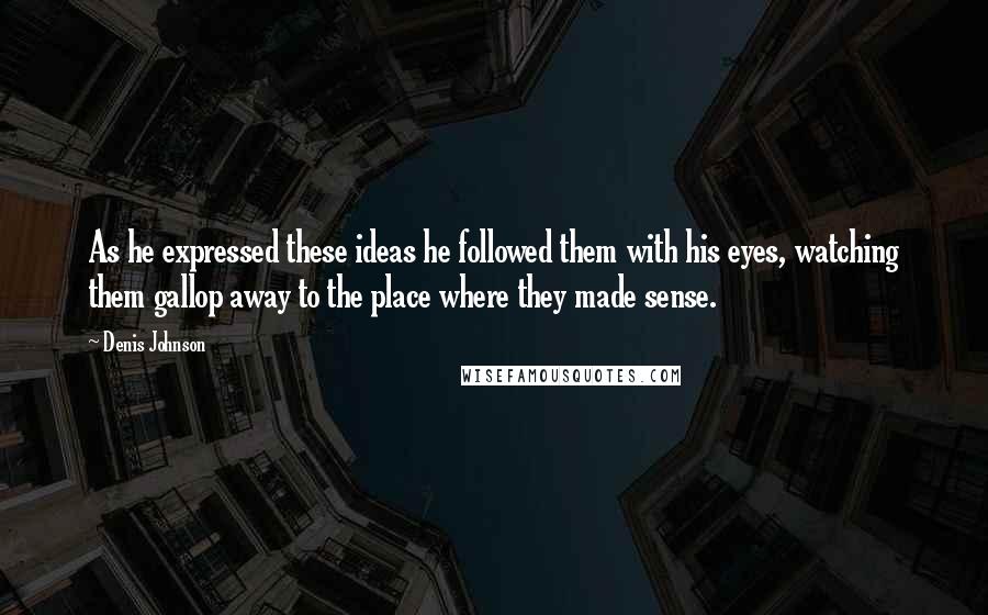 Denis Johnson Quotes: As he expressed these ideas he followed them with his eyes, watching them gallop away to the place where they made sense.