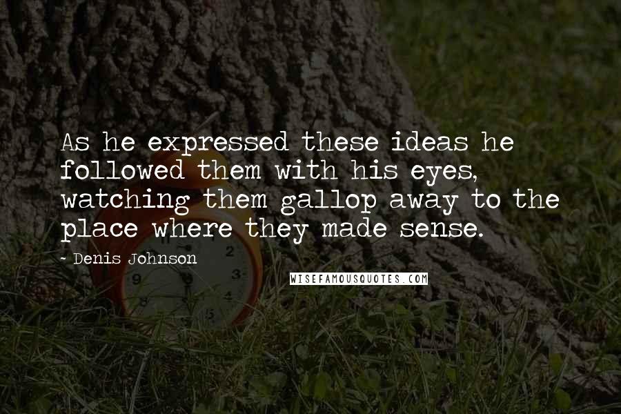 Denis Johnson Quotes: As he expressed these ideas he followed them with his eyes, watching them gallop away to the place where they made sense.