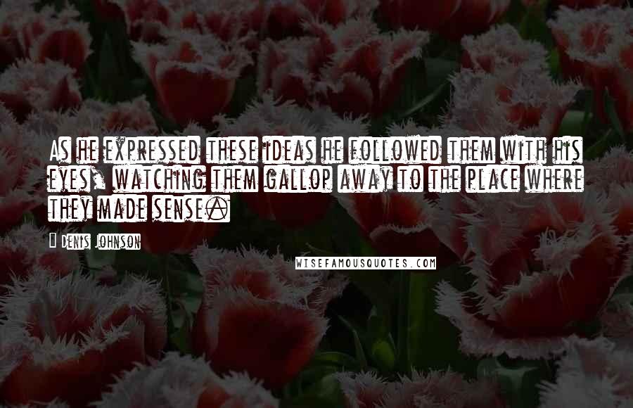 Denis Johnson Quotes: As he expressed these ideas he followed them with his eyes, watching them gallop away to the place where they made sense.