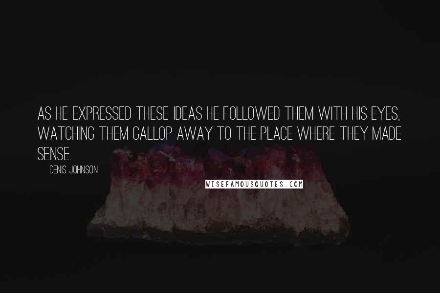 Denis Johnson Quotes: As he expressed these ideas he followed them with his eyes, watching them gallop away to the place where they made sense.