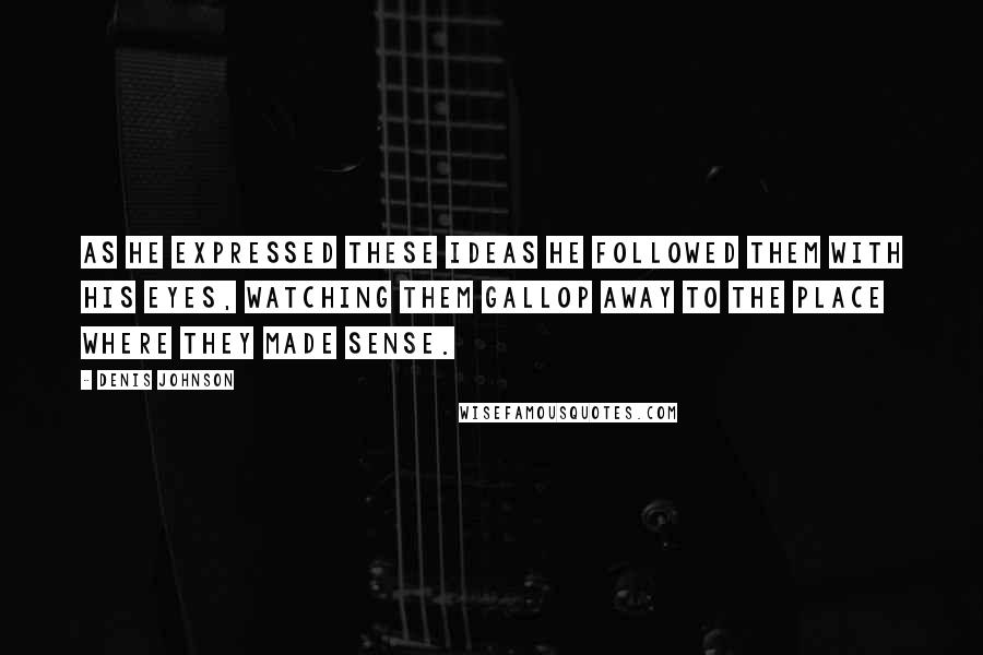 Denis Johnson Quotes: As he expressed these ideas he followed them with his eyes, watching them gallop away to the place where they made sense.